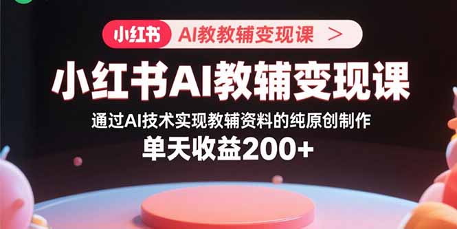 小红书AI教辅变现课，通过AI技术实现教辅资料的纯原创制作  单天收益200+远创网-专注分享副业落地实操课程 – 全网首发_高质量项目输出远创网