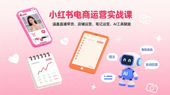 小红书电商运营实战课：涵盖直播带货、店铺运营、笔记运营、AI工具赋能远创网-专注分享副业落地实操课程 – 全网首发_高质量项目输出远创网