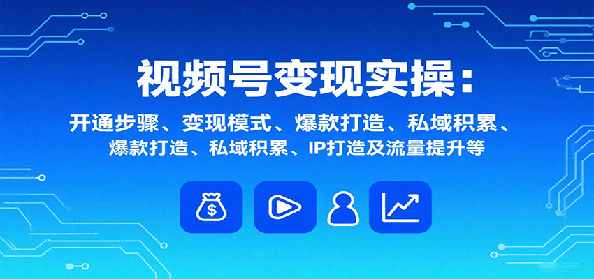 视频号变现实操，含开通步骤、变现模式、爆款打造、私域积累、IP打造及流量提升等远创网-专注分享副业落地实操课程 – 全网首发_高质量项目输出远创网