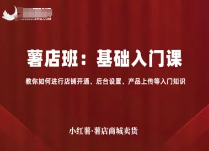 小红薯薯店商城卖货，基础入门课，教你如何进行店铺开通、后台设置、产品上传等入门知识远创网-专注分享副业落地实操课程 – 全网首发_高质量项目输出远创网