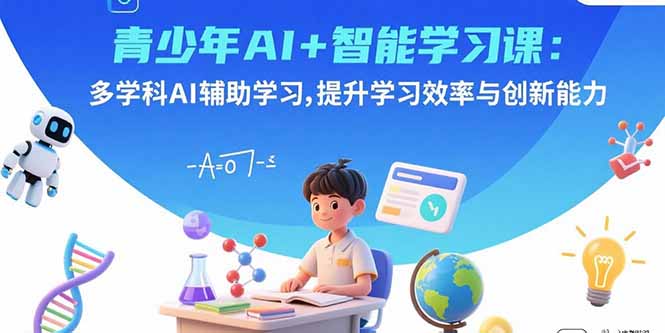青少年AI+智能学习课：多学科AI辅助学习，提升学习效率与创新能力远创网-专注分享副业落地实操课程 – 全网首发_高质量项目输出远创网