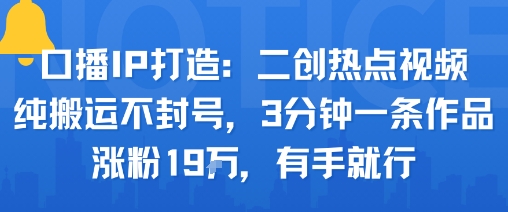口播IP打造：二创热点视频，纯搬运不封号，3分钟一条作品，涨粉19w，有手就行远创网-专注分享副业落地实操课程 – 全网首发_高质量项目输出远创网