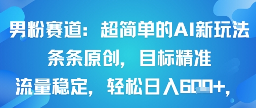 男粉赛道：超简单的AI新玩法条条原创，目标精准，流量稳定轻松日入6张+远创网-专注分享副业落地实操课程 – 全网首发_高质量项目输出远创网