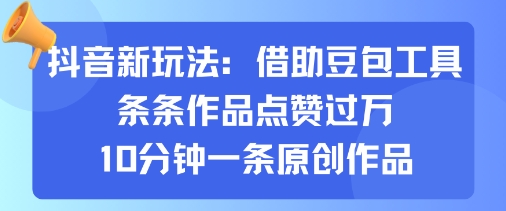 抖音新玩法，借助豆包工具，条条作品点赞过万，10分钟一条原创作品远创网-专注分享副业落地实操课程 – 全网首发_高质量项目输出远创网
