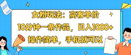 女粉玩法：高客单价，10分钟一条作品，日入1k+操作简单，手机就可以远创网-专注分享副业落地实操课程 – 全网首发_高质量项目输出远创网