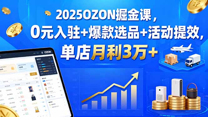 2025OZON掘金课，0元入驻+爆款选品+活动提效，单店月利3万+远创网-专注分享副业落地实操课程 – 全网首发_高质量项目输出远创网