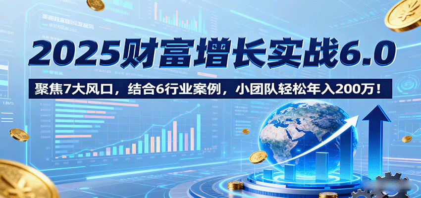 2025财富增长实战6.0，聚焦7大风口，结合6行业案例，小团队轻松年入200万！远创网-专注分享副业落地实操课程 – 全网首发_高质量项目输出远创网