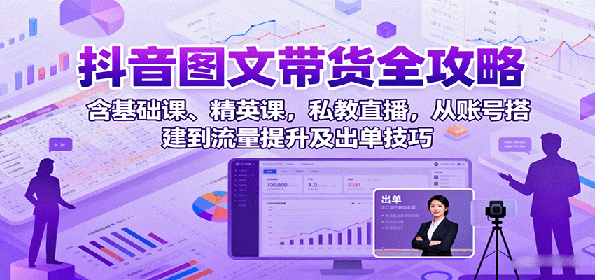 抖音图文带货全攻略：含基础课、精英课，私教直播，从账号搭建到流量提升及出单技巧远创网-专注分享副业落地实操课程 – 全网首发_高质量项目输出远创网