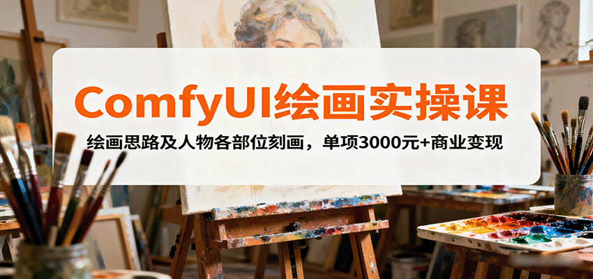 ComfyUI绘画实操课，绘画思路及人物各部位刻画，单项3000元+商业变现远创网-专注分享副业落地实操课程 – 全网首发_高质量项目输出远创网