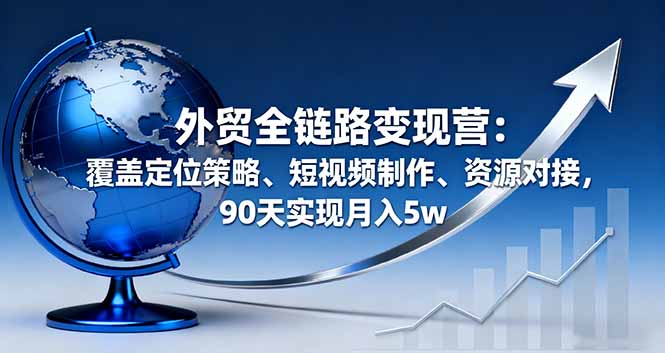 外贸全链路变现营：覆盖定位策略、短视频制作、资源对接，90天实现月入5w远创网-专注分享副业落地实操课程 – 全网首发_高质量项目输出远创网