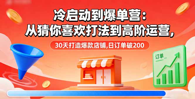 冷启动到爆单营：从猜你喜欢打法到高阶运营,30天打造爆款店铺,日订单破200远创网-专注分享副业落地实操课程 – 全网首发_高质量项目输出远创网