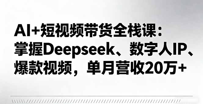 AI+短视频带货全栈课：掌握Deepseek、数字人IP、爆款视频，单月营收20万+远创网-专注分享副业落地实操课程 – 全网首发_高质量项目输出远创网