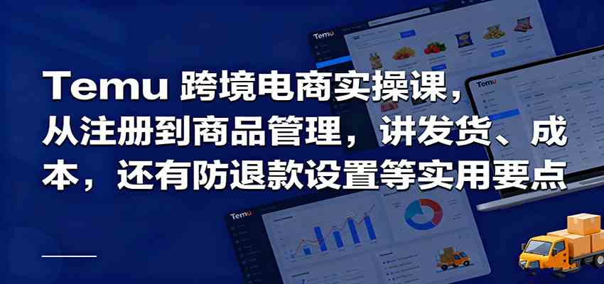 Temu跨境半托管实操，从注册到商品管理，讲发货、成本，还有防退款设置等实用要点远创网-专注分享副业落地实操课程 – 全网首发_高质量项目输出远创网