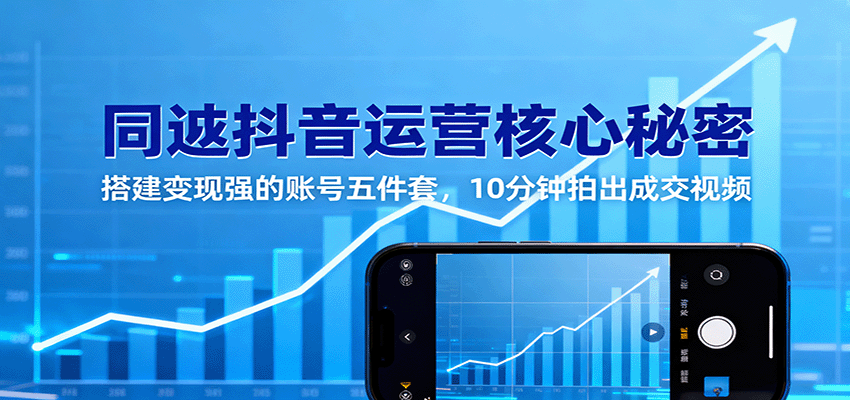 同城抖音运营核心秘密：搭建变现强的账号五件套，10分钟拍出成交视频远创网-专注分享副业落地实操课程 – 全网首发_高质量项目输出远创网