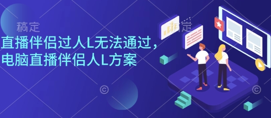 直播伴侣过人L无法通过，电脑直播伴侣人L方案，自测远创网-专注分享副业落地实操课程 – 全网首发_高质量项目输出远创网