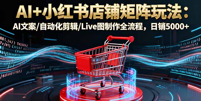 AI+小红书店铺矩阵玩法：AI文案/自动化剪辑/Live图制作全流程，日销5000+远创网-专注分享副业落地实操课程 – 全网首发_高质量项目输出远创网