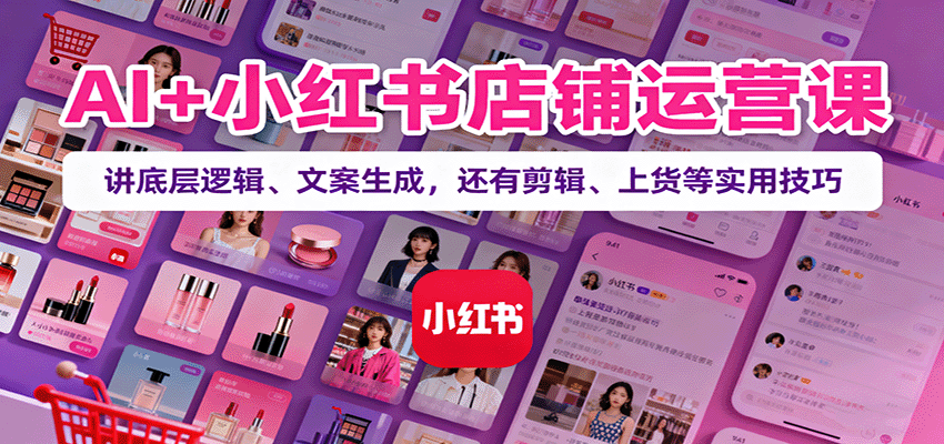 AI+小红书店铺运营课：讲底层逻辑、文案生成，还有剪辑、上货等实用技巧远创网-专注分享副业落地实操课程 – 全网首发_高质量项目输出远创网