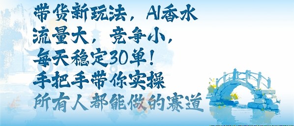 带货新玩法，AI香水，流量大，竞争小，每天稳定30单，手把手带你实操所有人都能做的赛道远创网-专注分享副业落地实操课程 – 全网首发_高质量项目输出远创网