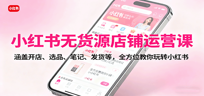 小红书无货源店铺运营课：涵盖开店、选品、笔记、发货等，全方位教你玩转小红书远创网-专注分享副业落地实操课程 – 全网首发_高质量项目输出远创网