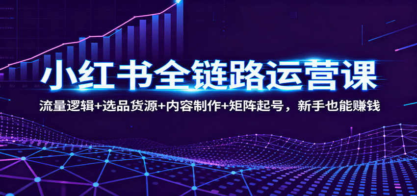 小红书全链路运营课:流量逻辑+选品货源+内容制作+矩阵起号,新手也能赚钱远创网-专注分享副业落地实操课程 – 全网首发_高质量项目输出远创网