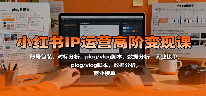 小红书IP运营高阶变现课:账号包装,对标分析,plog/vlog脚本,数据分析,商业接单远创网-专注分享副业落地实操课程 – 全网首发_高质量项目输出远创网
