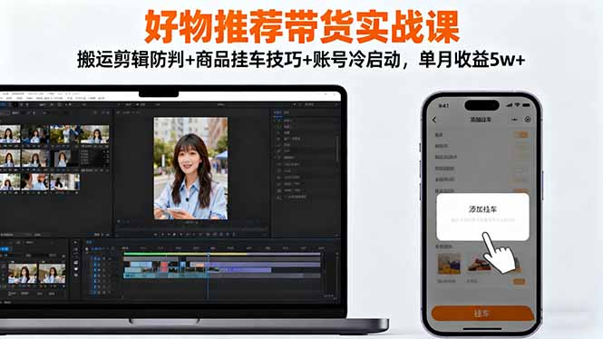 好物推荐带货实战课：搬运剪辑防判+商品挂车技巧+账号冷启动，单月收益5w+远创网-专注分享副业落地实操课程 – 全网首发_高质量项目输出远创网