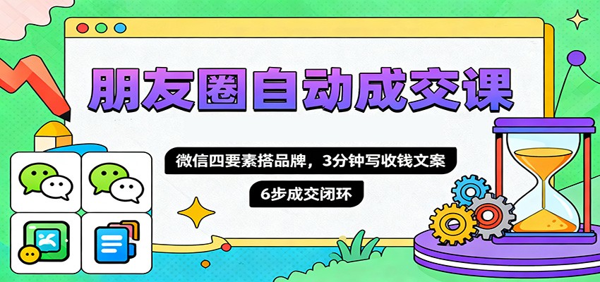 朋友圈自动成交课，微信四要素搭品牌，3分钟写收钱文案，6步成交闭环远创网-专注分享副业落地实操课程 – 全网首发_高质量项目输出远创网