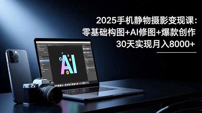 2025手机 静物摄影变现课:零基础构图+AI修图+爆款创作,30天实现月入8…远创网-专注分享副业落地实操课程 – 全网首发_高质量项目输出远创网