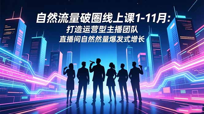 自然流量破圈线上课1-11月:打造运营型主播团队 直播间自然流量爆发式增长远创网-专注分享副业落地实操课程 – 全网首发_高质量项目输出远创网
