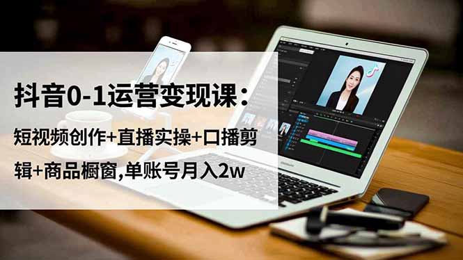 抖音0-1运营变现课:短视频创作+直播实操+口播剪辑+商品橱窗,单账号月入2w远创网-专注分享副业落地实操课程 – 全网首发_高质量项目输出远创网