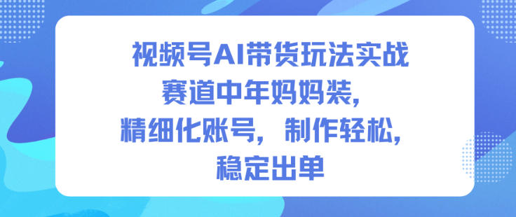 视频号AI带货玩法实战,赛道中年妈妈装,精细化账号,制作轻松,稳定出单远创网-专注分享副业落地实操课程 – 全网首发_高质量项目输出远创网