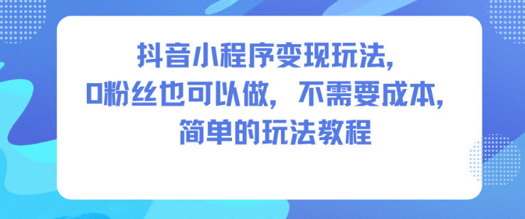 抖音小程序变现玩法,0粉丝也可以做,不需要成本,简单的玩法教程远创网-专注分享副业落地实操课程 – 全网首发_高质量项目输出远创网
