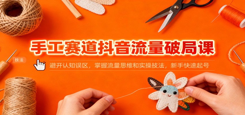 手工赛道抖音流量破局课:避开认知误区,掌握流量思维和实操技法,新手快速起号远创网-专注分享副业落地实操课程 – 全网首发_高质量项目输出远创网