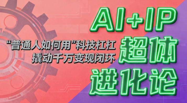AI+IP超体进化论：普通人如何用“科技杠杆”撬动千万变现闭环？远创网-专注分享副业落地实操课程 – 全网首发_高质量项目输出远创网