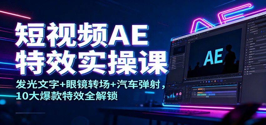 短视频AE特效实操课：发光文字+眼镜转场+汽车弹射，10大爆款特效全解锁远创网-专注分享副业落地实操课程 – 全网首发_高质量项目输出远创网