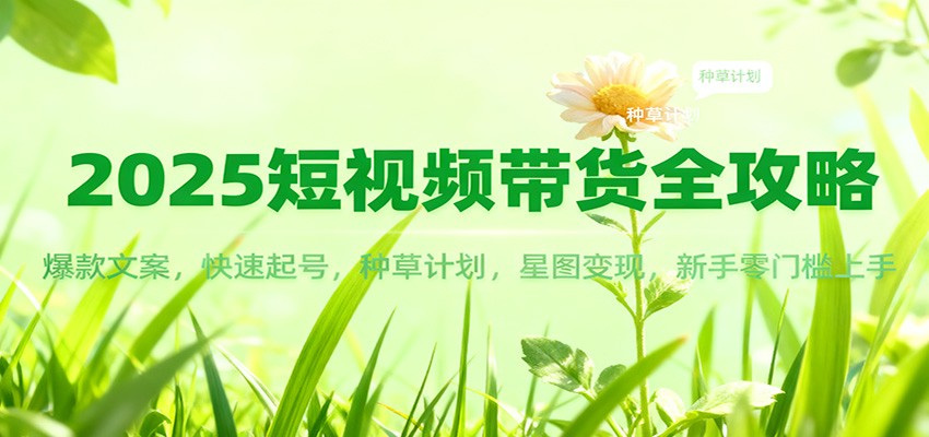 2025短视频带货全攻略:爆款文案,快速起号,种草计划,星图变现,新手零门槛上手远创网-专注分享副业落地实操课程 – 全网首发_高质量项目输出远创网