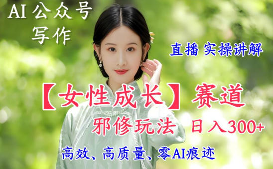AI写作【女性成长】赛道内容邪修玩法,日入5张+,直播落地实操讲解远创网-专注分享副业落地实操课程 – 全网首发_高质量项目输出远创网