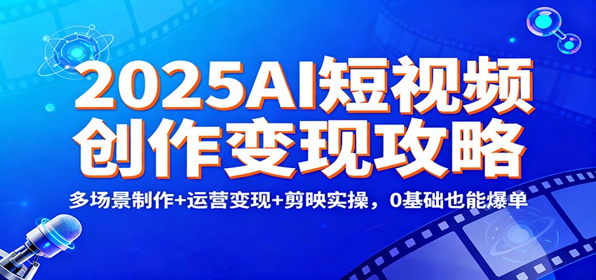 2025AI短视频创作变现攻略:多场景制作+运营变现+剪映实操,0 基础也能爆单远创网-专注分享副业落地实操课程 – 全网首发_高质量项目输出远创网