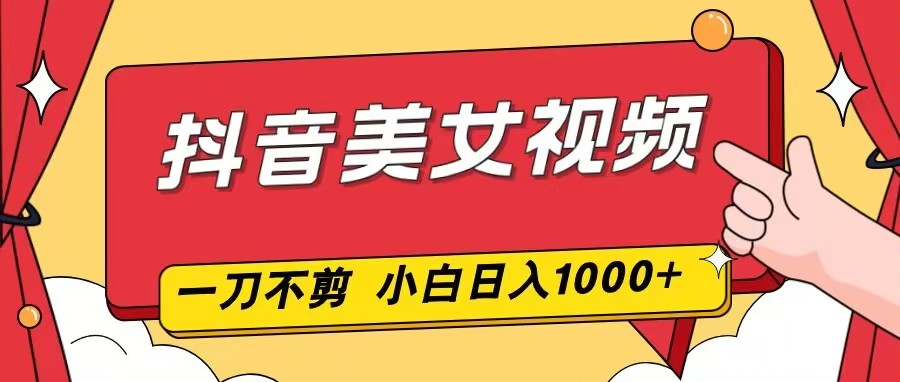 抖音美女视频,一刀不剪,两分钟一条视频,小白轻松上手,日入1000远创网-专注分享副业落地实操课程 – 全网首发_高质量项目输出远创网