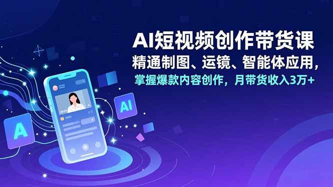 AI短视频创作带货课，精通制图、运镜、智能体应用，掌握爆款内容创作，月带货收入3万+远创网-专注分享副业落地实操课程 – 全网首发_高质量项目输出远创网