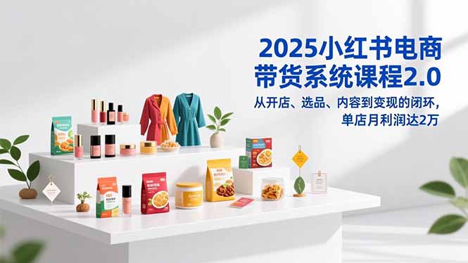 2025小红书电商带货系统课程2.0，从开店、选品、内容到变现的闭环，单店月利润达2万远创网-专注分享副业落地实操课程 – 全网首发_高质量项目输出远创网