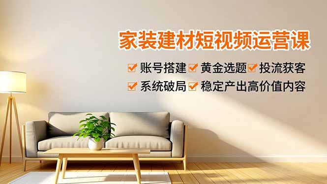 家装建材短视频运营课，账号搭建、黄金选题、投流获客，系统破局，稳定产出高价值内容米创网-专注分享副业落地实操课程 – 全网首发_高质量项目输出远创网