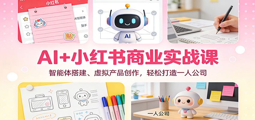 AI+小红书商业实战课：智能体搭建、虚拟产品创作，轻松打造一人公司米创网-专注分享副业落地实操课程 – 全网首发_高质量项目输出远创网