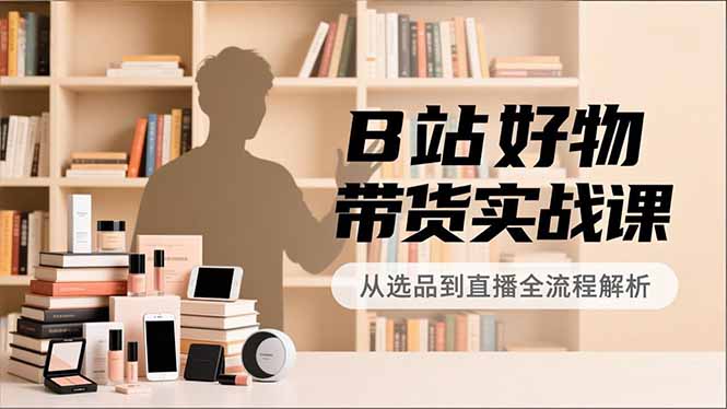 B站好物带货实战课，账号定位、选品拍摄、运营变现，全流程教学，实现UP主月入过万米创网-专注分享副业落地实操课程 – 全网首发_高质量项目输出远创网