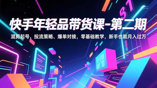快手年轻品带货课-第二期，混剪起号、投流策略、爆单对接，零基础教学，新手也能月入过万远创网-专注分享副业落地实操课程 – 全网首发_高质量项目输出远创网