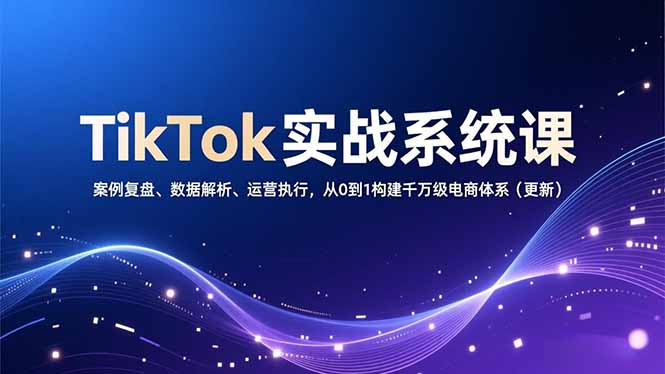 TikTok实战系统课，案例复盘、数据解析、运营执行，从0到1构建千万级电商体系(更新远创网-专注分享副业落地实操课程 – 全网首发_高质量项目输出远创网