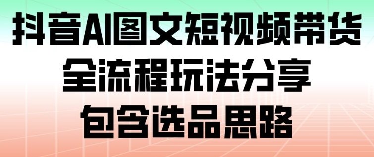 抖音AI图文短视频带货，全流程玩法分享，包含选品思路远创网-专注分享副业落地实操课程 – 全网首发_高质量项目输出远创网