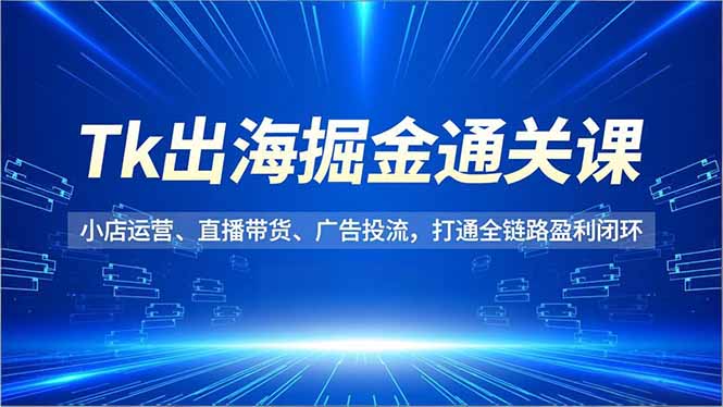 Tk出海掘金通关课，小店运营、直播带货、广告投流，打通全链路盈利闭环远创网-专注分享副业落地实操课程 – 全网首发_高质量项目输出远创网