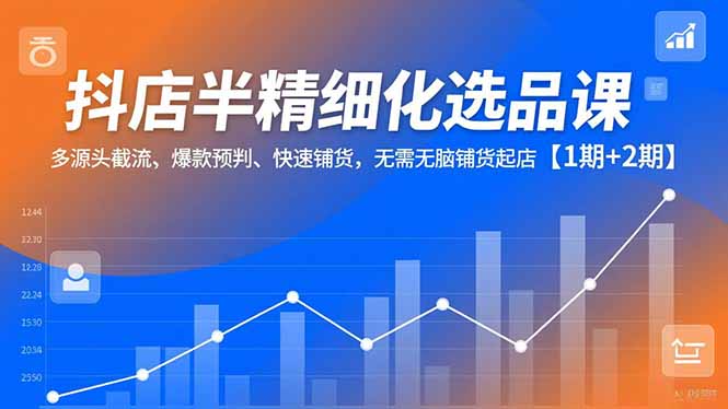 抖店半精细化选品课，多源头截流、爆款预判、快速铺货，无脑铺货起店【1期+2期】远创网-专注分享副业落地实操课程 – 全网首发_高质量项目输出远创网