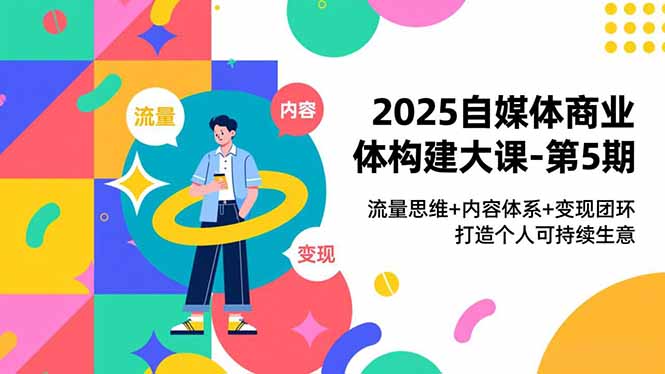 2025自媒体商业体构建大课-第5期，流量思维+内容体系+变现闭环，打造个人可持续生意远创网-专注分享副业落地实操课程 – 全网首发_高质量项目输出远创网